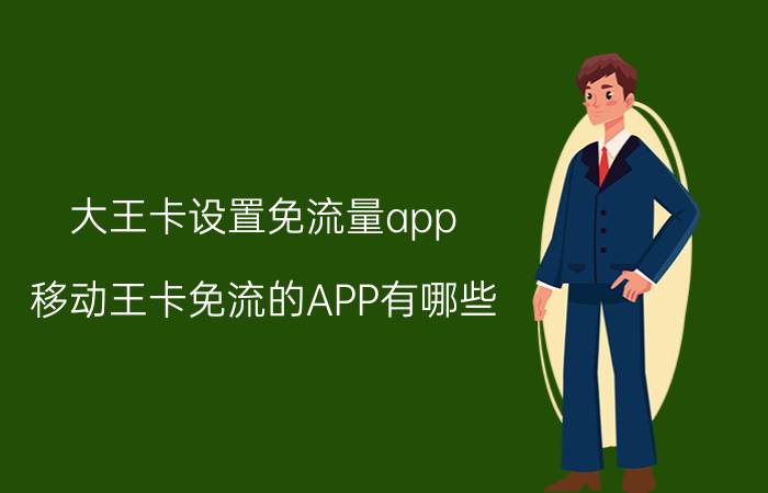 大王卡设置免流量app 移动王卡免流的APP有哪些？